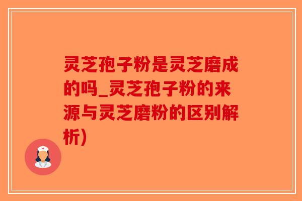 灵芝孢子粉是灵芝磨成的吗_灵芝孢子粉的来源与灵芝磨粉的区别解析)-第1张图片-破壁灵芝孢子粉研究指南 灵芝孢子粉是灵芝磨成的吗_灵芝孢子粉的来源与灵芝磨粉的区别解析)-第1张图片-破壁灵芝孢子粉研究指南