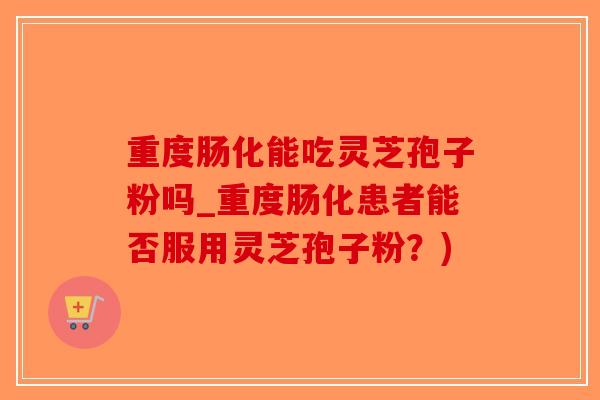 重度肠化能吃灵芝孢子粉吗_重度肠化患者能否服用灵芝孢子粉?)-第1张图片-破壁灵芝孢子粉研究指南 重度肠化能吃灵芝孢子粉吗_重度肠化患者能否服用灵芝孢子粉?)-第1张图片-破壁灵芝孢子粉研究指南