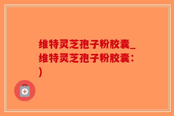 维特灵芝孢子粉胶囊_维特灵芝孢子粉胶囊:)-第1张图片-破壁灵芝孢子粉研究指南 维特灵芝孢子粉胶囊_维特灵芝孢子粉胶囊:)-第1张图片-破壁灵芝孢子粉研究指南