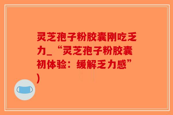 灵芝孢子粉胶囊刚吃乏力_“灵芝孢子粉胶囊初体验:缓解乏力感”)-第1张图片-破壁灵芝孢子粉研究指南 灵芝孢子粉胶囊刚吃乏力_“灵芝孢子粉胶囊初体验:缓解乏力感”)-第1张图片-破壁灵芝孢子粉研究指南