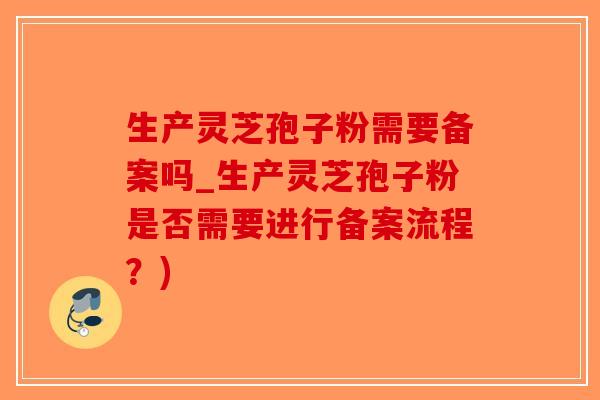 生产灵芝孢子粉需要备案吗_生产灵芝孢子粉是否需要进行备案流程?)-第1张图片-破壁灵芝孢子粉研究指南 生产灵芝孢子粉需要备案吗_生产灵芝孢子粉是否需要进行备案流程?)-第1张图片-破壁灵芝孢子粉研究指南