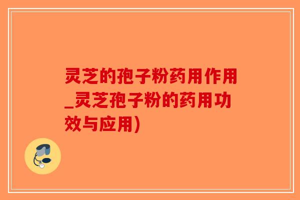 灵芝的孢子粉药用作用_灵芝孢子粉的药用功效与应用)-第1张图片-破壁灵芝孢子粉研究指南 灵芝的孢子粉药用作用_灵芝孢子粉的药用功效与应用)-第1张图片-破壁灵芝孢子粉研究指南