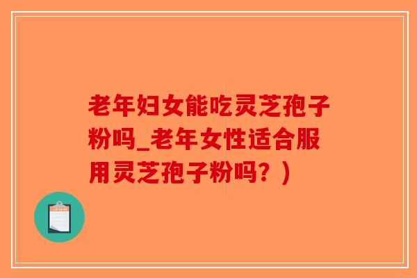 老年妇女能吃灵芝孢子粉吗_老年女性适合服用灵芝孢子粉吗?)-第1张图片-破壁灵芝孢子粉研究指南 老年妇女能吃灵芝孢子粉吗_老年女性适合服用灵芝孢子粉吗?)-第1张图片-破壁灵芝孢子粉研究指南