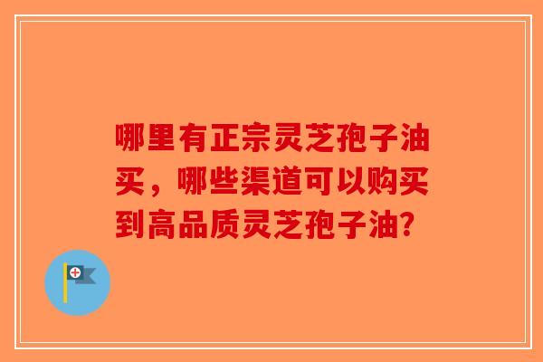 哪里有正宗灵芝孢子油买，哪些渠道可以购买到高品质灵芝孢子油？-第1张图片-破壁灵芝孢子粉研究指南