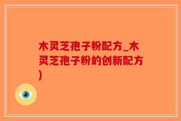 木灵芝孢子粉配方_木灵芝孢子粉的创新配方)-第1张图片-破壁灵芝孢子粉研究指南