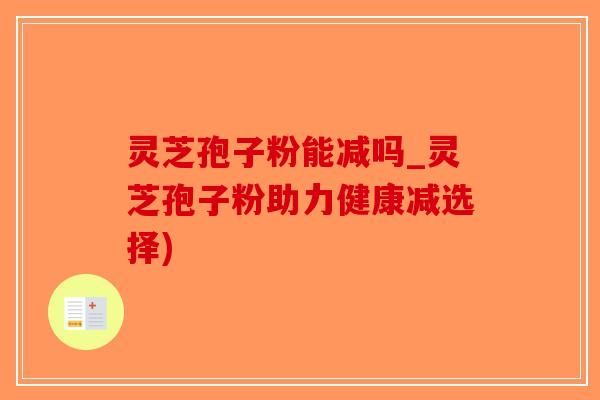 灵芝孢子粉能减吗_灵芝孢子粉助力健康减选择)-第1张图片-破壁灵芝孢子粉研究指南 灵芝孢子粉能减吗_灵芝孢子粉助力健康减选择)-第1张图片-破壁灵芝孢子粉研究指南