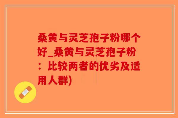 桑黄与灵芝孢子粉哪个好_桑黄与灵芝孢子粉:比较两者的优劣及适用人群)-第1张图片-破壁灵芝孢子粉研究指南 桑黄与灵芝孢子粉哪个好_桑黄与灵芝孢子粉:比较两者的优劣及适用人群)-第1张图片-破壁灵芝孢子粉研究指南