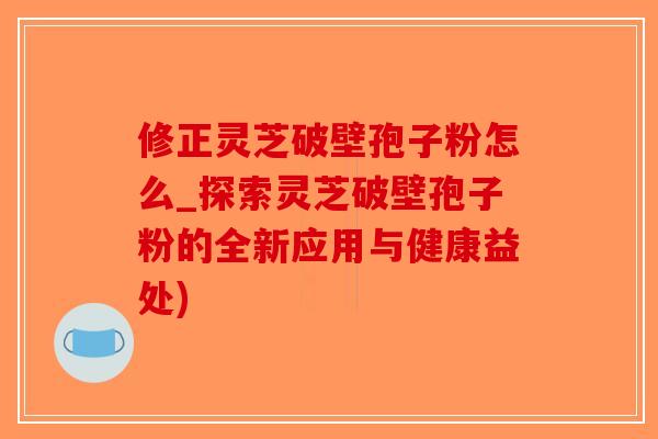 修正灵芝破壁孢子粉怎么_探索灵芝破壁孢子粉的全新应用与健康益处)-第1张图片-破壁灵芝孢子粉研究指南 修正灵芝破壁孢子粉怎么_探索灵芝破壁孢子粉的全新应用与健康益处)-第1张图片-破壁灵芝孢子粉研究指南