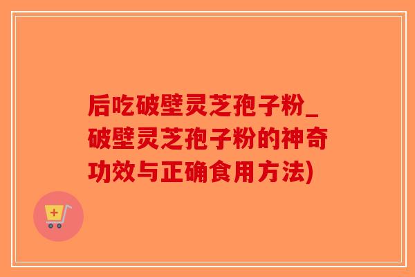 后吃破壁灵芝孢子粉_破壁灵芝孢子粉的神奇功效与正确食用方法)-第1张图片-破壁灵芝孢子粉研究指南 后吃破壁灵芝孢子粉_破壁灵芝孢子粉的神奇功效与正确食用方法)-第1张图片-破壁灵芝孢子粉研究指南