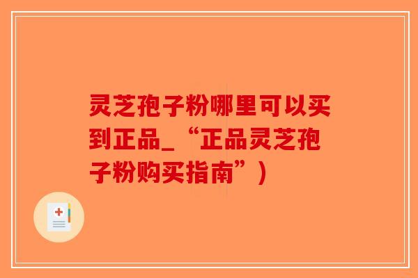 灵芝孢子粉哪里可以买到正品_“正品灵芝孢子粉购买指南”)-第1张图片-破壁灵芝孢子粉研究指南