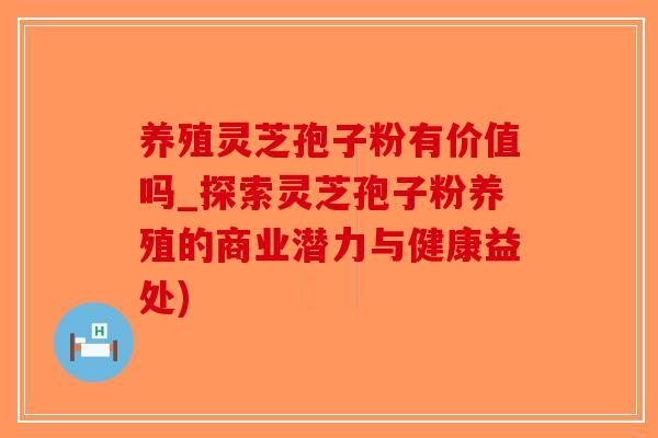 养殖灵芝孢子粉有价值吗_探索灵芝孢子粉养殖的商业潜力与健康益处)-第1张图片-破壁灵芝孢子粉研究指南