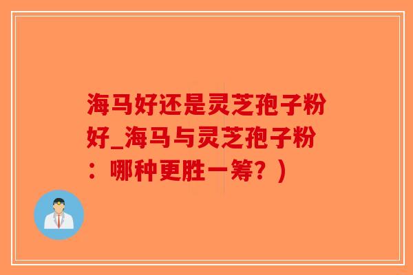 海马好还是灵芝孢子粉好_海马与灵芝孢子粉:哪种更胜一筹?)-第1张图片-破壁灵芝孢子粉研究指南 海马好还是灵芝孢子粉好_海马与灵芝孢子粉:哪种更胜一筹?)-第1张图片-破壁灵芝孢子粉研究指南