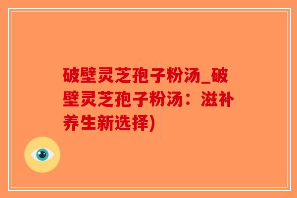 破壁灵芝孢子粉汤_破壁灵芝孢子粉汤:滋补养生新选择)-第1张图片-破壁灵芝孢子粉研究指南 破壁灵芝孢子粉汤_破壁灵芝孢子粉汤:滋补养生新选择)-第1张图片-破壁灵芝孢子粉研究指南