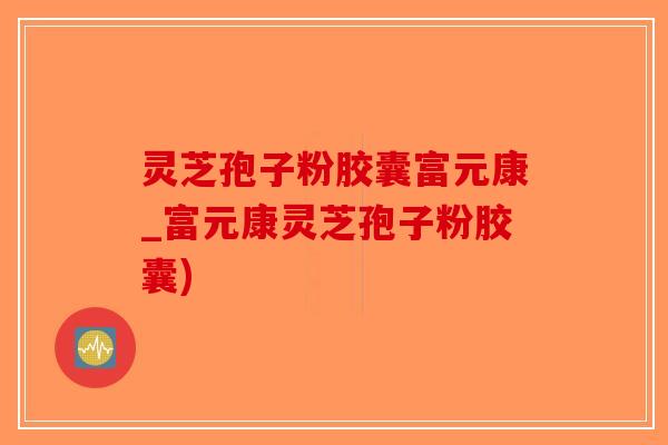 灵芝孢子粉胶囊富元康_富元康灵芝孢子粉胶囊)-第1张图片-破壁灵芝孢子粉研究指南 灵芝孢子粉胶囊富元康_富元康灵芝孢子粉胶囊)-第1张图片-破壁灵芝孢子粉研究指南
