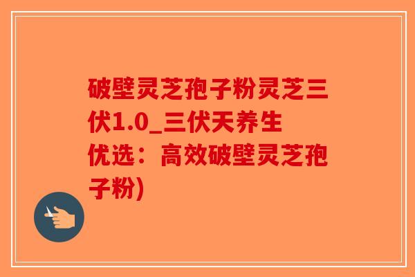 破壁灵芝孢子粉灵芝三伏1.0_三伏天养生优选:高效破壁灵芝孢子粉)-第1张图片-破壁灵芝孢子粉研究指南 破壁灵芝孢子粉灵芝三伏1.0_三伏天养生优选:高效破壁灵芝孢子粉)-第1张图片-破壁灵芝孢子粉研究指南