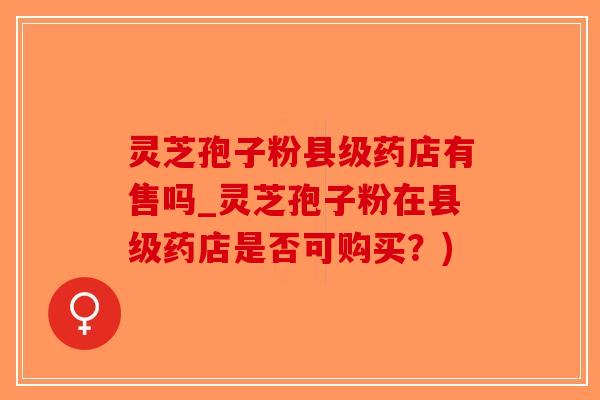 灵芝孢子粉县级药店有售吗_灵芝孢子粉在县级药店是否可购买?)-第1张图片-破壁灵芝孢子粉研究指南 灵芝孢子粉县级药店有售吗_灵芝孢子粉在县级药店是否可购买?)-第1张图片-破壁灵芝孢子粉研究指南