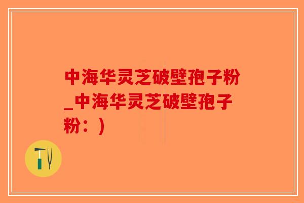 中海华灵芝破壁孢子粉_中海华灵芝破壁孢子粉:)-第1张图片-破壁灵芝孢子粉研究指南 中海华灵芝破壁孢子粉_中海华灵芝破壁孢子粉:)-第1张图片-破壁灵芝孢子粉研究指南