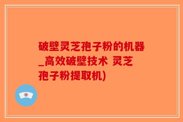 破壁灵芝孢子粉的机器_高效破壁技术 灵芝孢子粉提取机)-第1张图片-破壁灵芝孢子粉研究指南 破壁灵芝孢子粉的机器_高效破壁技术 灵芝孢子粉提取机)-第1张图片-破壁灵芝孢子粉研究指南