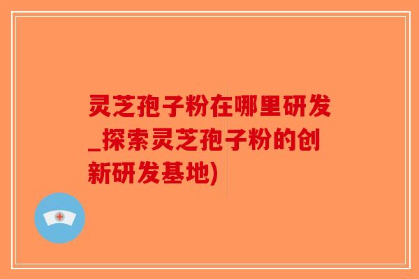 灵芝孢子粉在哪里研发_探索灵芝孢子粉的创新研发基地)-第1张图片-破壁灵芝孢子粉研究指南 灵芝孢子粉在哪里研发_探索灵芝孢子粉的创新研发基地)-第1张图片-破壁灵芝孢子粉研究指南