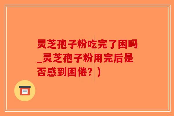 灵芝孢子粉吃完了困吗_灵芝孢子粉用完后是否感到困倦?)-第1张图片-破壁灵芝孢子粉研究指南 灵芝孢子粉吃完了困吗_灵芝孢子粉用完后是否感到困倦?)-第1张图片-破壁灵芝孢子粉研究指南
