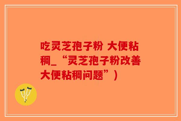 吃灵芝孢子粉 大便粘稠_“灵芝孢子粉改善大便粘稠问题”)-第1张图片-破壁灵芝孢子粉研究指南 吃灵芝孢子粉 大便粘稠_“灵芝孢子粉改善大便粘稠问题”)-第1张图片-破壁灵芝孢子粉研究指南