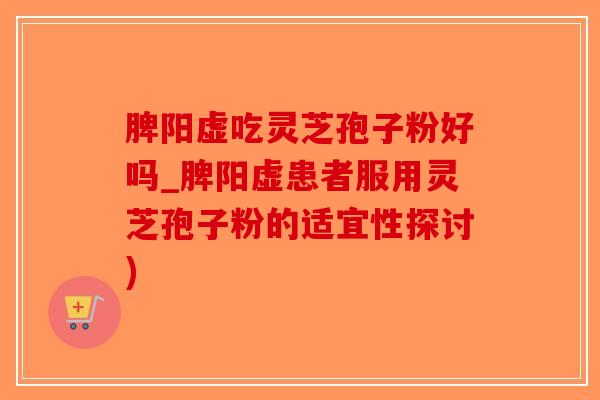 脾阳虚吃灵芝孢子粉好吗_脾阳虚患者服用灵芝孢子粉的适宜性探讨)-第1张图片-破壁灵芝孢子粉研究指南