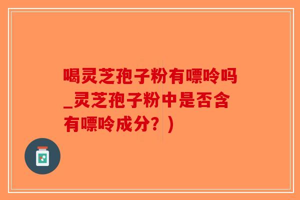 喝灵芝孢子粉有嘌呤吗_灵芝孢子粉中是否含有嘌呤成分?)-第1张图片-破壁灵芝孢子粉研究指南 喝灵芝孢子粉有嘌呤吗_灵芝孢子粉中是否含有嘌呤成分?)-第1张图片-破壁灵芝孢子粉研究指南