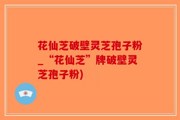 花仙芝破壁灵芝孢子粉_“花仙芝”牌破壁灵芝孢子粉)-第1张图片-破壁灵芝孢子粉研究指南 花仙芝破壁灵芝孢子粉_“花仙芝”牌破壁灵芝孢子粉)-第1张图片-破壁灵芝孢子粉研究指南