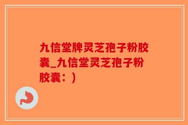 九信堂牌灵芝孢子粉胶囊_九信堂灵芝孢子粉胶囊:)-第1张图片-破壁灵芝孢子粉研究指南 九信堂牌灵芝孢子粉胶囊_九信堂灵芝孢子粉胶囊:)-第1张图片-破壁灵芝孢子粉研究指南