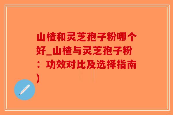 山楂和灵芝孢子粉哪个好_山楂与灵芝孢子粉:功效对比及选择指南)-第1张图片-破壁灵芝孢子粉研究指南 山楂和灵芝孢子粉哪个好_山楂与灵芝孢子粉:功效对比及选择指南)-第1张图片-破壁灵芝孢子粉研究指南