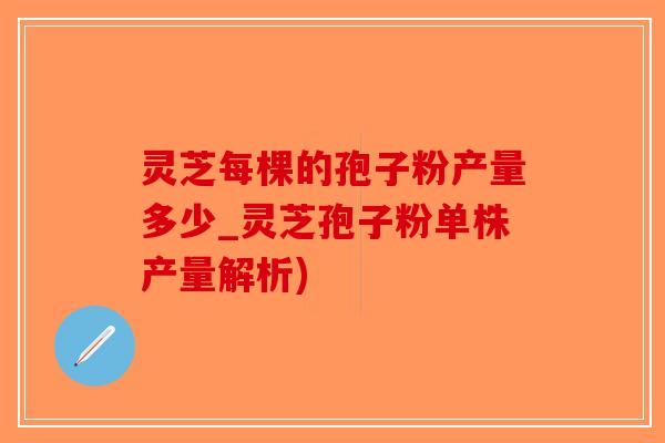 灵芝每棵的孢子粉产量多少_灵芝孢子粉单株产量解析)-第1张图片-破壁灵芝孢子粉研究指南 灵芝每棵的孢子粉产量多少_灵芝孢子粉单株产量解析)-第1张图片-破壁灵芝孢子粉研究指南