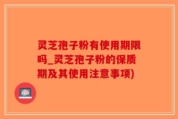 灵芝孢子粉有使用期限吗_灵芝孢子粉的保质期及其使用注意事项)-第1张图片-破壁灵芝孢子粉研究指南