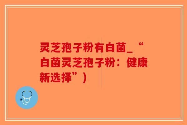 灵芝孢子粉有白菌_“白菌灵芝孢子粉:健康新选择”)-第1张图片-破壁灵芝孢子粉研究指南 灵芝孢子粉有白菌_“白菌灵芝孢子粉:健康新选择”)-第1张图片-破壁灵芝孢子粉研究指南