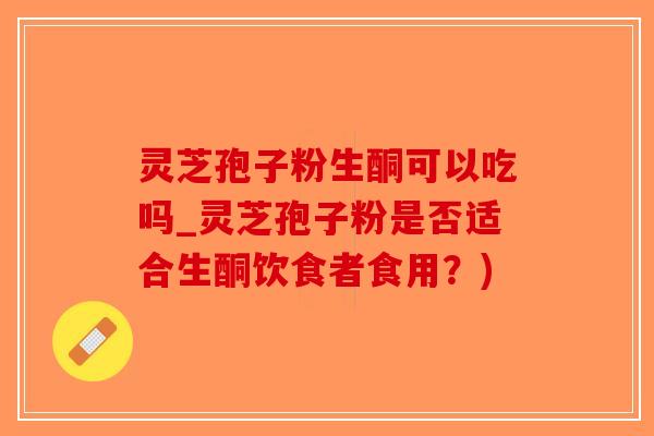 灵芝孢子粉生酮可以吃吗_灵芝孢子粉是否适合生酮饮食者食用?)-第1张图片-破壁灵芝孢子粉研究指南 灵芝孢子粉生酮可以吃吗_灵芝孢子粉是否适合生酮饮食者食用?)-第1张图片-破壁灵芝孢子粉研究指南