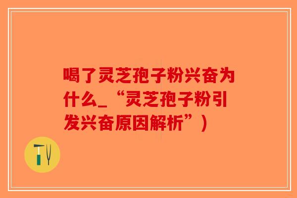 喝了灵芝孢子粉兴奋为什么_“灵芝孢子粉引发兴奋原因解析”)-第1张图片-破壁灵芝孢子粉研究指南 喝了灵芝孢子粉兴奋为什么_“灵芝孢子粉引发兴奋原因解析”)-第1张图片-破壁灵芝孢子粉研究指南