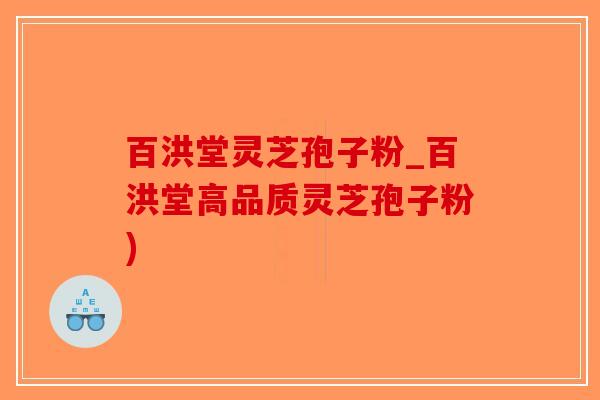 百洪堂灵芝孢子粉_百洪堂高品质灵芝孢子粉)-第1张图片-破壁灵芝孢子粉研究指南 百洪堂灵芝孢子粉_百洪堂高品质灵芝孢子粉)-第1张图片-破壁灵芝孢子粉研究指南