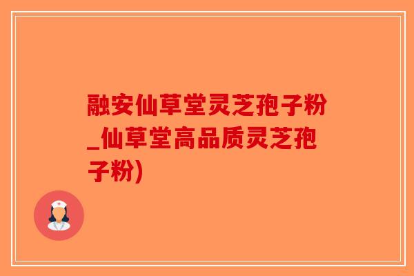 融安仙草堂灵芝孢子粉_仙草堂高品质灵芝孢子粉)-第1张图片-破壁灵芝孢子粉研究指南 融安仙草堂灵芝孢子粉_仙草堂高品质灵芝孢子粉)-第1张图片-破壁灵芝孢子粉研究指南