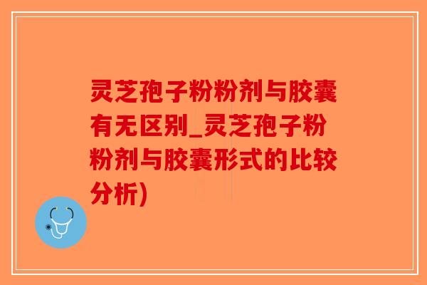 灵芝孢子粉粉剂与胶囊有无区别_灵芝孢子粉粉剂与胶囊形式的比较分析)-第1张图片-破壁灵芝孢子粉研究指南 灵芝孢子粉粉剂与胶囊有无区别_灵芝孢子粉粉剂与胶囊形式的比较分析)-第1张图片-破壁灵芝孢子粉研究指南