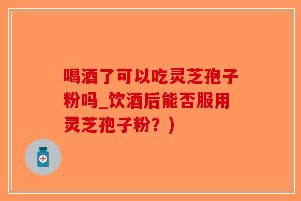 喝酒了可以吃灵芝孢子粉吗_饮酒后能否服用灵芝孢子粉?)-第1张图片-破壁灵芝孢子粉研究指南 喝酒了可以吃灵芝孢子粉吗_饮酒后能否服用灵芝孢子粉?)-第1张图片-破壁灵芝孢子粉研究指南