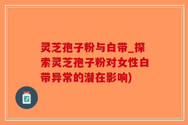 灵芝孢子粉与白带_探索灵芝孢子粉对女性白带异常的潜在影响)-第1张图片-破壁灵芝孢子粉研究指南 灵芝孢子粉与白带_探索灵芝孢子粉对女性白带异常的潜在影响)-第1张图片-破壁灵芝孢子粉研究指南
