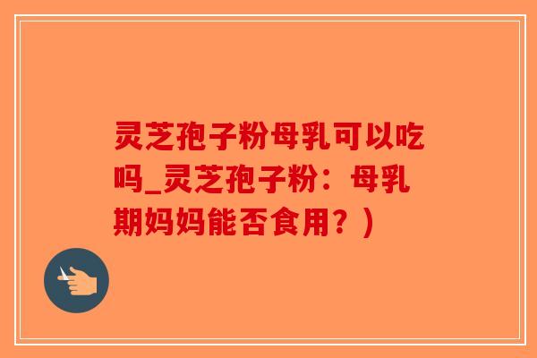灵芝孢子粉母乳可以吃吗_灵芝孢子粉:母乳期妈妈能否食用?)-第1张图片-破壁灵芝孢子粉研究指南 灵芝孢子粉母乳可以吃吗_灵芝孢子粉:母乳期妈妈能否食用?)-第1张图片-破壁灵芝孢子粉研究指南