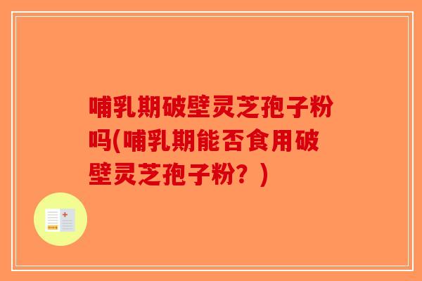 哺乳期破壁灵芝孢子粉吗(哺乳期能否食用破壁灵芝孢子粉?)-第1张图片-破壁灵芝孢子粉研究指南 哺乳期破壁灵芝孢子粉吗(哺乳期能否食用破壁灵芝孢子粉?)-第1张图片-破壁灵芝孢子粉研究指南