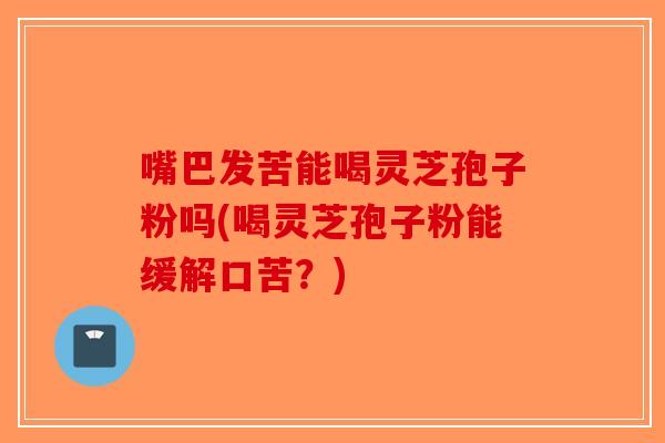嘴巴发苦能喝灵芝孢子粉吗(喝灵芝孢子粉能缓解口苦?)-第1张图片-破壁灵芝孢子粉研究指南 嘴巴发苦能喝灵芝孢子粉吗(喝灵芝孢子粉能缓解口苦?)-第1张图片-破壁灵芝孢子粉研究指南