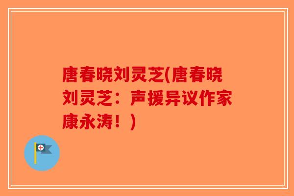 唐春晓刘灵芝(唐春晓刘灵芝:声援异议作家康永涛!)-第1张图片-破壁灵芝孢子粉研究指南 唐春晓刘灵芝(唐春晓刘灵芝:声援异议作家康永涛!)-第1张图片-破壁灵芝孢子粉研究指南