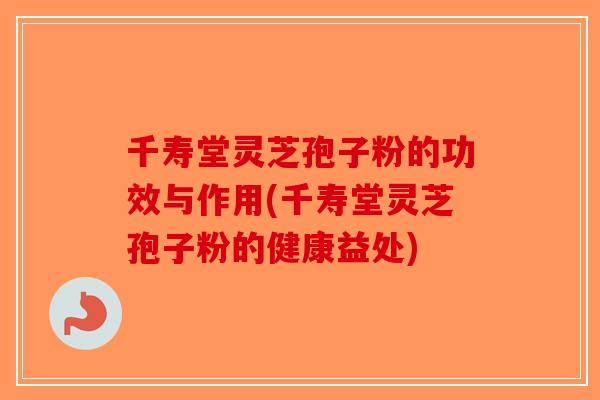 千寿堂灵芝孢子粉的功效与作用(千寿堂灵芝孢子粉的健康益处)-第1张图片-破壁灵芝孢子粉研究指南 千寿堂灵芝孢子粉的功效与作用(千寿堂灵芝孢子粉的健康益处)-第1张图片-破壁灵芝孢子粉研究指南
