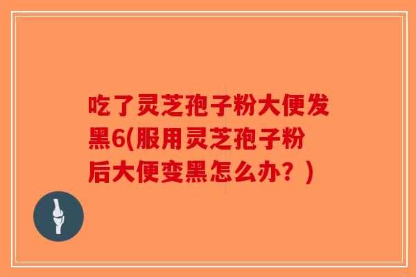 吃了灵芝孢子粉大便发黑6(服用灵芝孢子粉后大便变黑怎么办?)-第1张图片-破壁灵芝孢子粉研究指南 吃了灵芝孢子粉大便发黑6(服用灵芝孢子粉后大便变黑怎么办?)-第1张图片-破壁灵芝孢子粉研究指南
