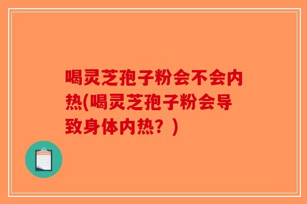 喝灵芝孢子粉会不会内热(喝灵芝孢子粉会导致身体内热?)-第1张图片-破壁灵芝孢子粉研究指南 喝灵芝孢子粉会不会内热(喝灵芝孢子粉会导致身体内热?)-第1张图片-破壁灵芝孢子粉研究指南
