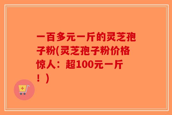 一百多元一斤的灵芝孢子粉(灵芝孢子粉价格惊人:超100元一斤!)-第1张图片-破壁灵芝孢子粉研究指南 一百多元一斤的灵芝孢子粉(灵芝孢子粉价格惊人:超100元一斤!)-第1张图片-破壁灵芝孢子粉研究指南