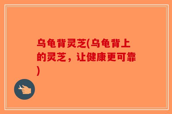乌龟背灵芝(乌龟背上的灵芝,让健康更可靠)-第1张图片-破壁灵芝孢子粉研究指南 乌龟背灵芝(乌龟背上的灵芝,让健康更可靠)-第1张图片-破壁灵芝孢子粉研究指南