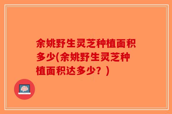 余姚野生灵芝种植面积多少(余姚野生灵芝种植面积达多少？)-第1张图片-破壁灵芝孢子粉研究指南